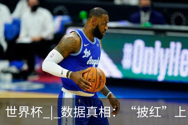 世界杯 | 数据真相：“披红”上阵巴洛贡表现如何